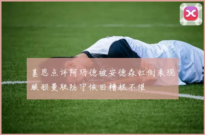 基恩点评阿玛德被安德森扛倒表现狼狈曼联防守依旧糟糕不堪