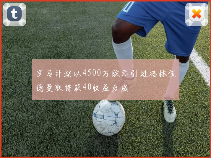 罗马计划以4500万欧元引进格林伍德曼联将获40收益分成