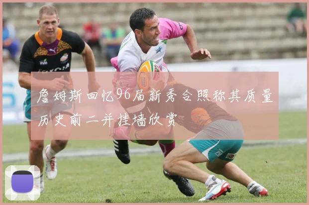 詹姆斯回忆96届新秀合照称其质量历史前二并挂墙欣赏