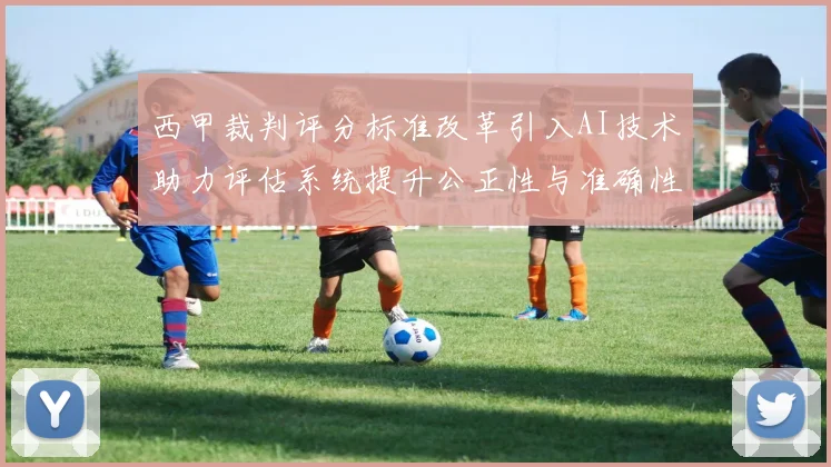 西甲裁判评分标准改革引入AI技术助力评估系统提升公正性与准确性