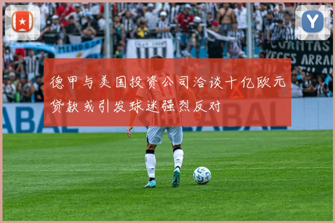 德甲与美国投资公司洽谈十亿欧元贷款或引发球迷强烈反对