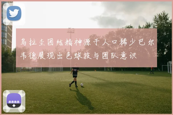 乌拉圭团结精神源于人口稀少巴尔韦德展现出色球技与团队意识