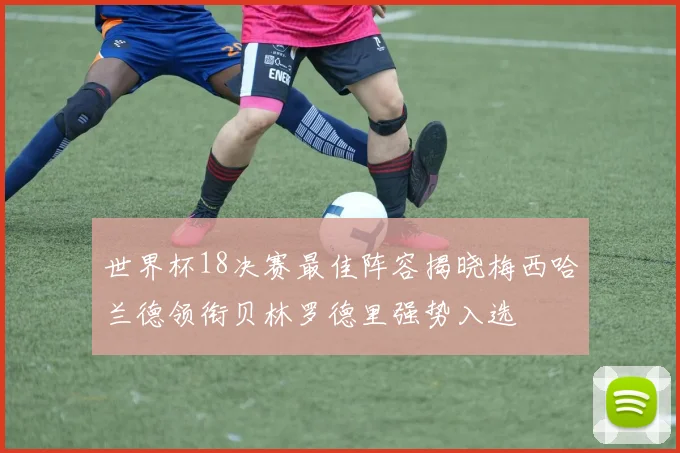 世界杯18决赛最佳阵容揭晓梅西哈兰德领衔贝林罗德里强势入选