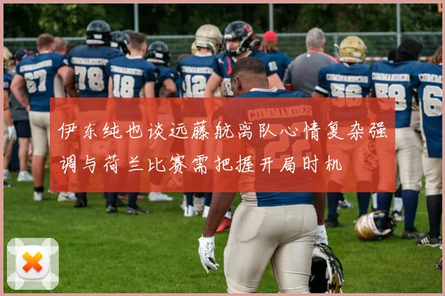 伊东纯也谈远藤航离队心情复杂强调与荷兰比赛需把握开局时机