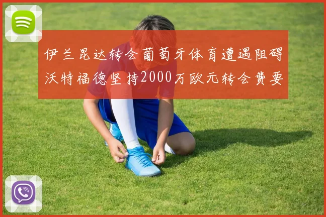 伊兰昆达转会葡萄牙体育遭遇阻碍沃特福德坚持2000万欧元转会费要求