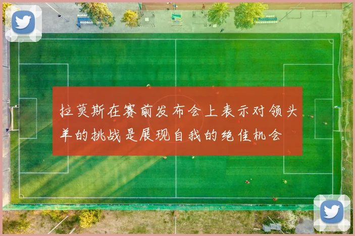 拉莫斯在赛前发布会上表示对领头羊的挑战是展现自我的绝佳机会