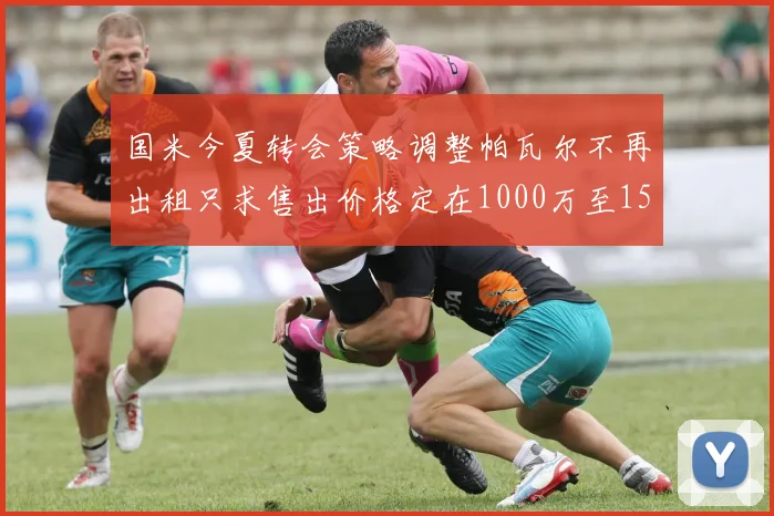 国米今夏转会策略调整帕瓦尔不再出租只求售出价格定在1000万至1500万欧