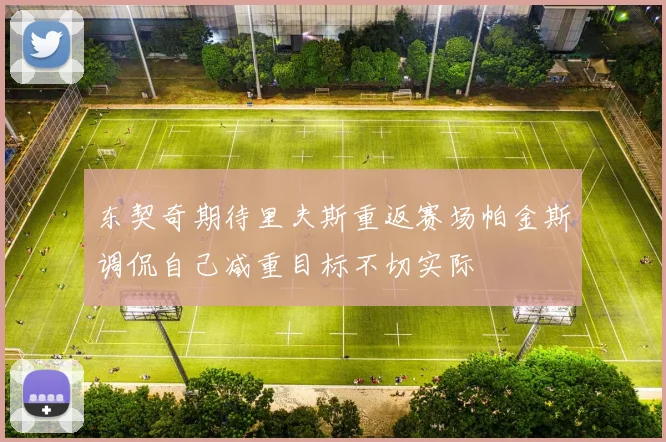 东契奇期待里夫斯重返赛场帕金斯调侃自己减重目标不切实际
