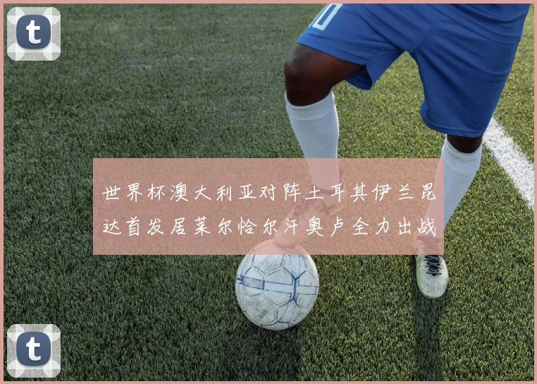 世界杯澳大利亚对阵土耳其伊兰昆达首发居莱尔恰尔汗奥卢全力出战