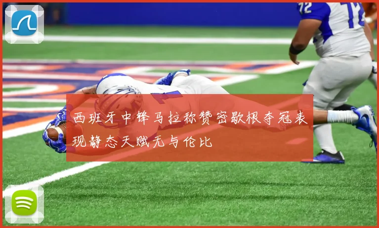 西班牙中锋马拉称赞密歇根夺冠表现静态天赋无与伦比