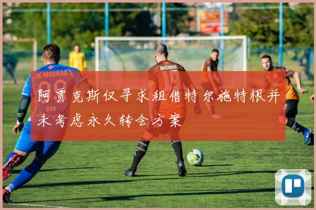 阿贾克斯仅寻求租借特尔施特根并未考虑永久转会方案