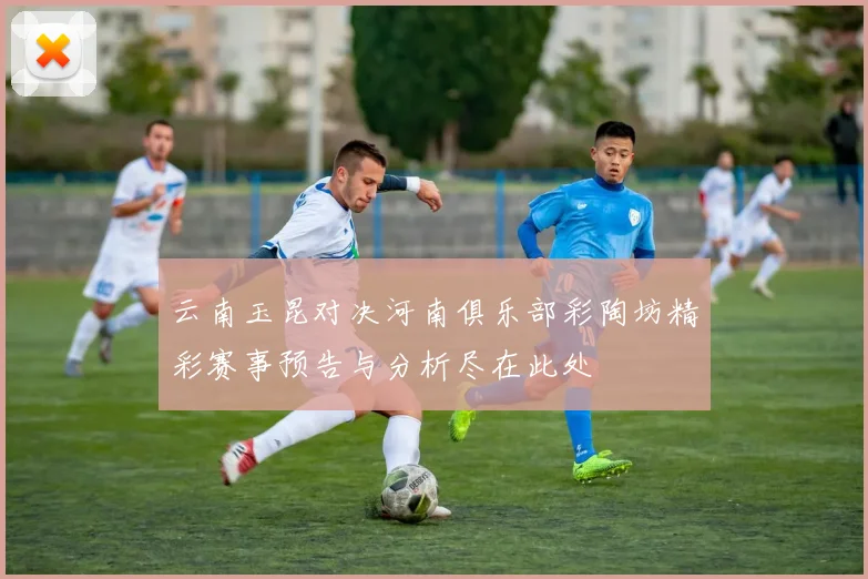 云南玉昆对决河南俱乐部彩陶坊精彩赛事预告与分析尽在此处