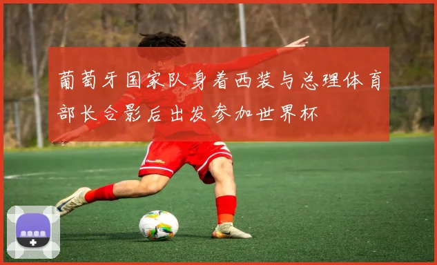 葡萄牙国家队身着西装与总理体育部长合影后出发参加世界杯