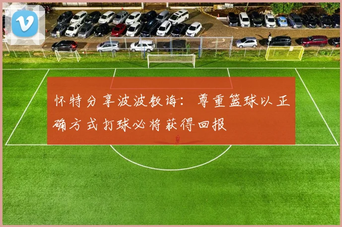 怀特分享波波教诲：尊重篮球以正确方式打球必将获得回报