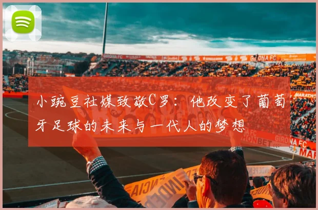 小豌豆社媒致敬C罗：他改变了葡萄牙足球的未来与一代人的梦想