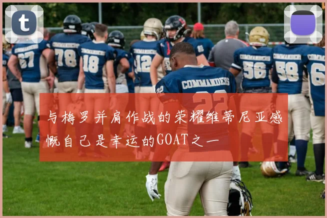 与梅罗并肩作战的荣耀维蒂尼亚感慨自己是幸运的GOAT之一