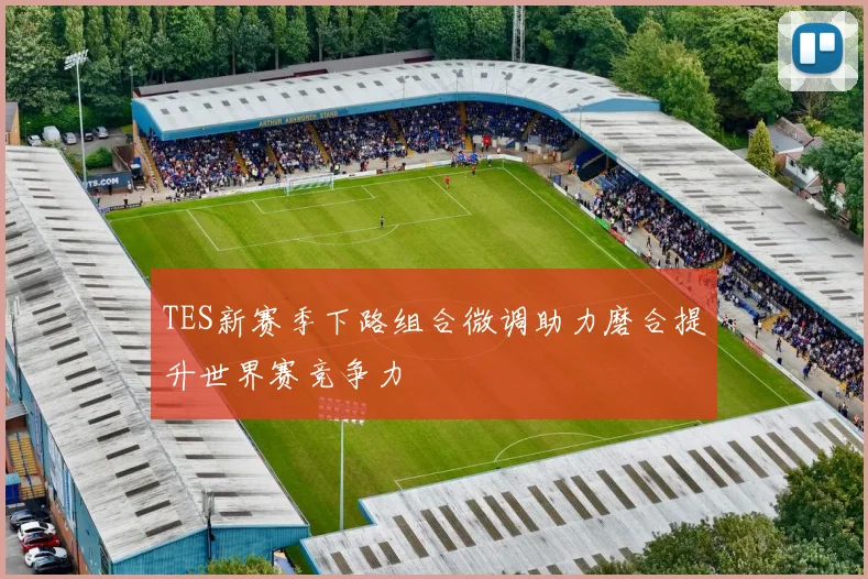 TES新赛季下路组合微调助力磨合提升世界赛竞争力