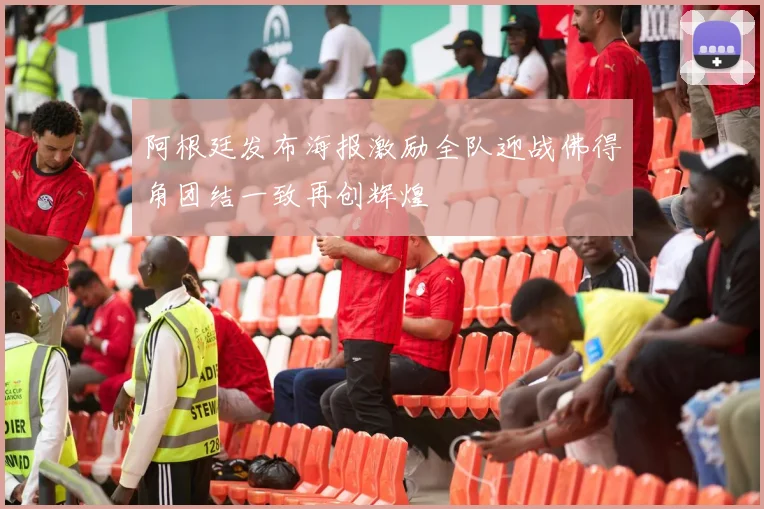 阿根廷发布海报激励全队迎战佛得角团结一致再创辉煌