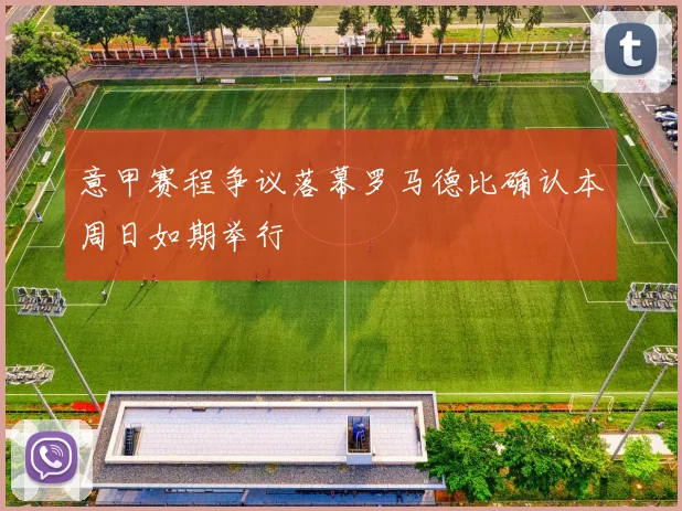 意甲赛程争议落幕罗马德比确认本周日如期举行