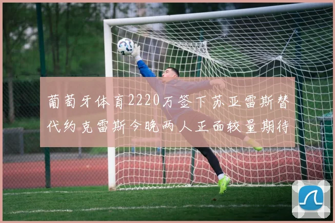 葡萄牙体育2220万签下苏亚雷斯替代约克雷斯今晚两人正面较量期待精彩表现