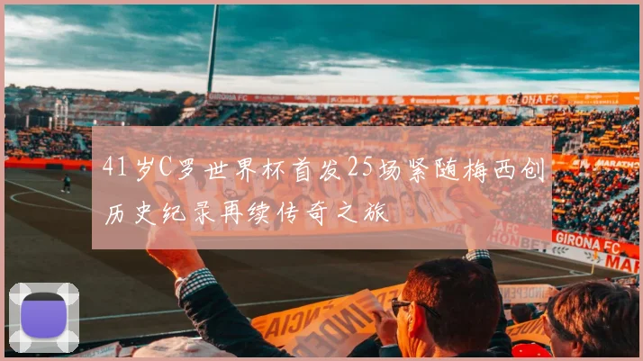 41岁C罗世界杯首发25场紧随梅西创历史纪录再续传奇之旅