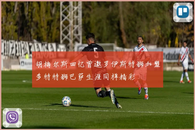 胡梅尔斯回忆曾邀罗伊斯特狮加盟多特特狮巴萨生涯同样精彩