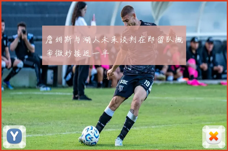 詹姆斯与湖人未来谈判在即留队概率微妙接近一半