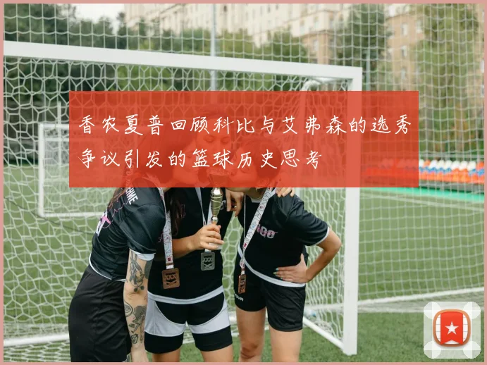 香农夏普回顾科比与艾弗森的选秀争议引发的篮球历史思考