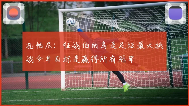 孔帕尼：征战伯纳乌是足坛最大挑战今年目标是赢得所有冠军