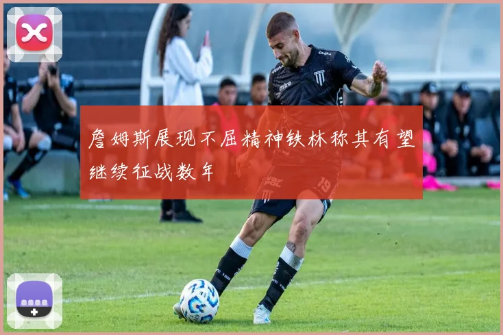 詹姆斯展现不屈精神铁林称其有望继续征战数年