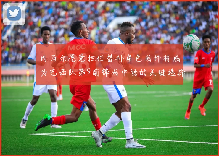 内马尔愿意担任替补角色或许将成为巴西队第9前锋或中场的关键选择